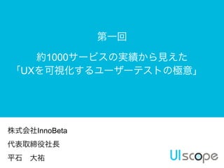 第一回
約1000サービスの実績から見えた
「UXを可視化するユーザーテストの極意」 

株式会社InnoBeta
代表取締役社長
平石 大祐 

 