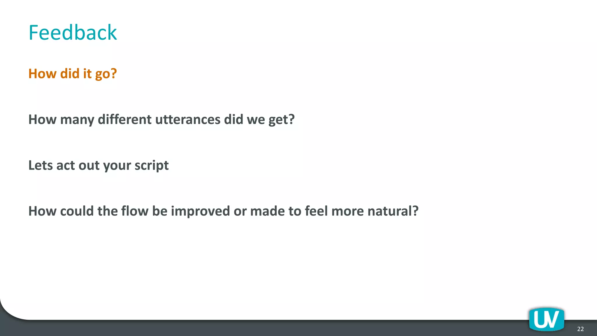 Feedback
How did it go?
How many different utterances did we get?
Lets act out your script
How could the flow be improved or made to feel more natural?
22
 