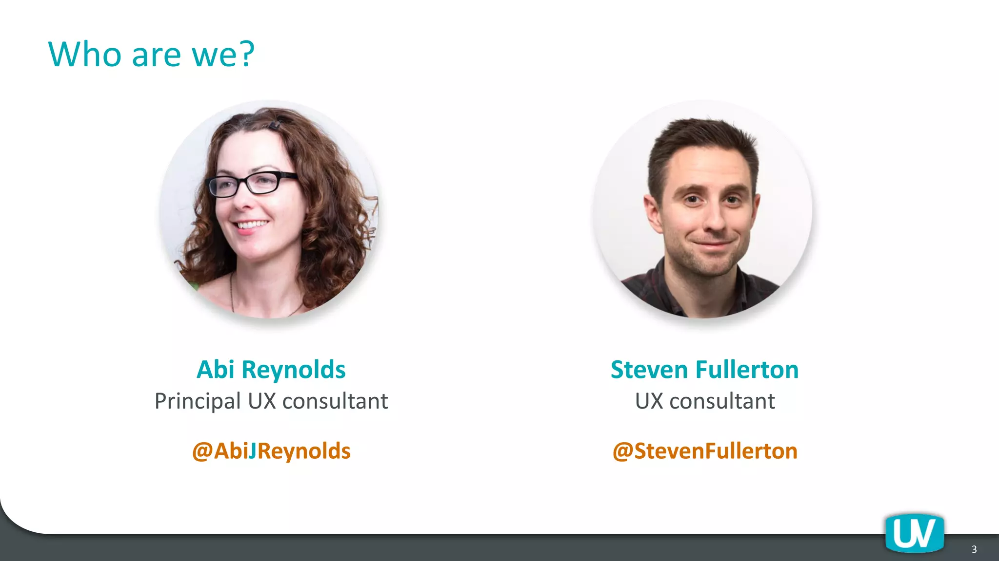3
Abi Reynolds
Principal UX consultant
@AbiJReynolds
Steven Fullerton
UX consultant
@StevenFullerton
Who are we?
 