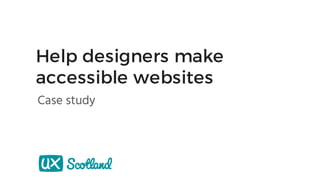 Help designers make
accessible websites
Case study
 