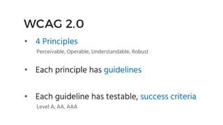 WCAG 2.0
• 4 Principles
Perceivable, Operable, Understandable, Robust
• Each principle has guidelines
• Each guideline has...