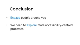 Conclusion
• Engage people around you
• We need to explore more accessibility-centred
processes
 