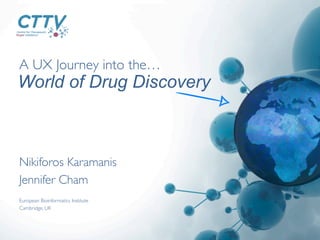A UX Journey into the…	

Nikiforos Karamanis	

Jennifer Cham	

World of Drug Discovery
European Bioinformatics Institute	

Cambridge, UK	

 