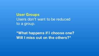 User Groups
Users don’t want to be reduced 

to a group.

"What happens if I choose one?
Will I miss out on the others?" 
 
