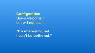 Conﬁguration
Users welcome it 

but will not use it.

"It’s interesting but
I can’t be bothered." 
 