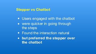 Stepper vs Chatbot 
• Users engaged with the chatbot

• were quicker in going through
the steps

• Found the interaction natural

• but preferred the stepper over
the chatbot
 