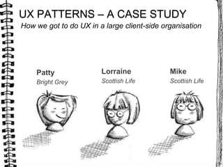 How we got to do UX in a large client-side organisation
UX PATTERNS – A CASE STUDY
Patty
Bright Grey
Lorraine
Scottish Life
Mike
Scottish Life
 