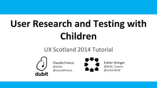 User Research and Testing with
Children
UX Scotland 2014 Tutorial
Claudio Franco
@dubit
@clauzdifranco
Esther Stringer
@BCM_Tweets
@EstherBCM
 