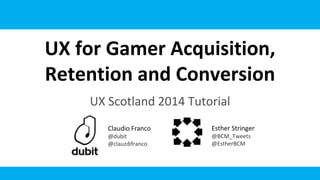 UX for Gamer Acquisition,
Retention and Conversion
UX Scotland 2014 Tutorial
Claudio Franco
@dubit
@clauzdifranco
Esther Stringer
@BCM_Tweets
@EstherBCM
 