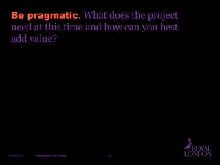 Be pragmatic. What does the project
need at this time and how can you best
add value?
20 June 2014 Presentation info in footer 33
 