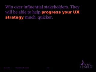 Win over influential stakeholders. They
will be able to help progress your UX
strategy much quicker.
20 June 2014 Presentation info in footer 38
 
