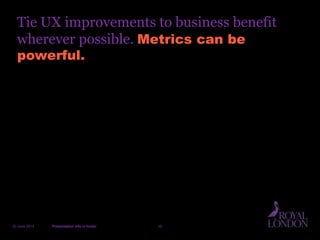 Tie UX improvements to business benefit
wherever possible. Metrics can be
powerful.
20 June 2014 Presentation info in footer 39
 