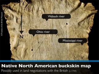 Wabash river
Ohio river
Mississippi river
©TrusteesoftheBritish Museum
Native North American buckskin map
Possibly used in land negotiations with the British (c.1744)
 