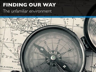 FINDING OUR WAY
The unfamiliar environment
 