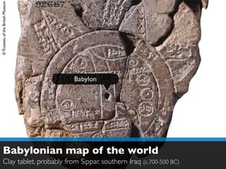 ©TrusteesoftheBritish Museum
Babylonian map of the world
Clay tablet, probably from Sippar, southern Iraq (c.700-500 BC)
Babylon
 