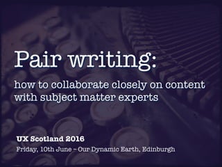 how to collaborate closely on content
with subject matter experts
Pair writing:
UX Scotland 2016
Friday, 10th June – Our Dynamic Earth, Edinburgh
 