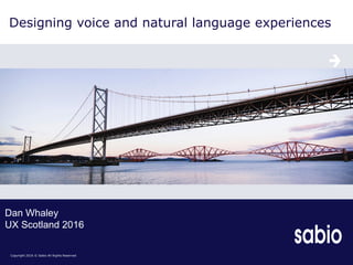 Copyright 2016 © Sabio All Rights Reserved
Designing voice and natural language experiences
Dan Whaley
UX Scotland 2016
 