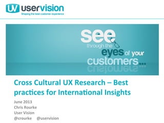 Cross	
  Cultural	
  UX	
  Research	
  –	
  Best	
  
prac3ces	
  for	
  Interna3onal	
  Insights	
  
June	
  2013	
  
Chris	
  Rourke	
  
User	
  Vision	
  
@crourke	
  	
  	
  	
  	
  @uservision	
  
 