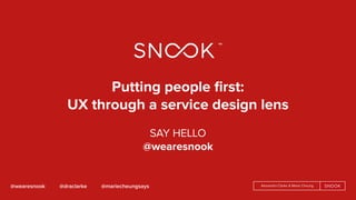 Alexandra Clarke & Marie Cheung@wearesnook @draclarke @mariecheungsays
Putting people ﬁrst:  
UX through a service design lens
SAY HELLO
@wearesnook
 