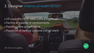 UX, Scrum e gilde...
3. Designer interno al team scrum
•	UX supporta il P.O. nelle scelte progettuali
•	Facilità di risposta al cambiamento
•	Pianificazione più efficiente
•	Possibilità di verifica costante con gli utenti
 