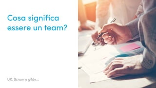 UX, Scrum e gilde...
Cosa significa
essere un team?
 