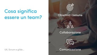 UX, Scrum e gilde...
Cosa significa
essere un team?
Obiettivo comune
Collaborazione
Comunicazione
 