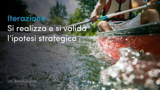 UX, Scrum e gilde...
Iterazione
Si realizza e si valida
l’ipotesi strategica
 
