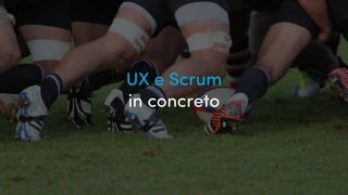 UX, Scrum e gilde...
UX e Scrum
in concreto
 