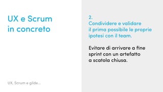 UX, Scrum e gilde...
UX e Scrum
in concreto
2.
Condividere e validare
il prima possibile le proprie
ipotesi con il team.
Evitare di arrivare a fine
sprint con un artefatto
a scatola chiusa.
 