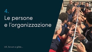 UX, Scrum e gilde...
4.
Le persone
e l’organizzazione
 