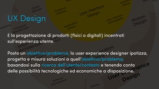 UX, Scrum e gilde...
Cos’è?
UX Design
User Experience
Design
Information
Architecture
Communication
Design
Motion
Design
Contextual
Requirements
Data & Info
VisualizationFunctional
Requirements
Generative
Design
Marketing
Eng
Desi
Writing
User Interface
Design
Application
Design
Software
Development
Navigation
Design
Guidance
Systems
User Interface
Scenography
Scenario
Design
Digital
Signage
Inst
UX Design
é la progettazione di prodotti (fisici o digitali) incentrati
sull’esperienza utente.
Posto un obiettivo/problema, lo user experience designer ipotizza,
progetta e misura soluzioni a quell’obiettivo/problema,
basandosi sulla ricerca dell’utente/contesto e tenendo conto
delle possibilità tecnologiche ed economiche a disposizione.
 