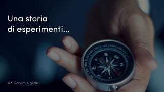 UX, Scrum e gilde...
Una storia
di esperimenti...
 
