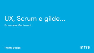UX, Scrum e gilde...
Emanuele Mantovani
Thanks Design
 