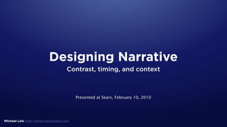 Designing Narrative
                                      Contrast, timing, and context



                                           Presented at Sears, February 10, 2010




Michael Leis http://blog.michaelleis.com
 