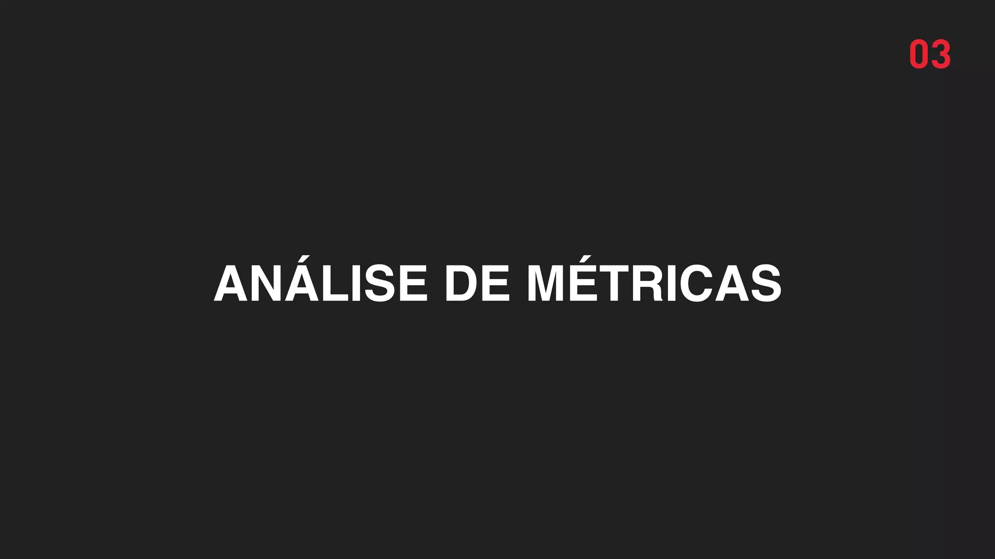ANÁLISE DE MÉTRICAS
03
 