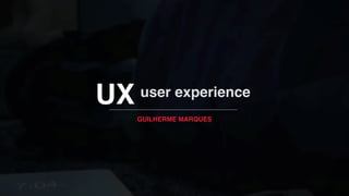 UX user experience
GUILHERME MARQUES
 