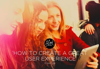 HOW TO CREATE A GREAT
USER EXPERIENCE
21 April 2016
 