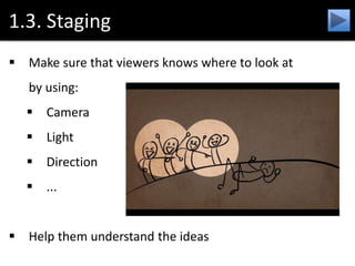 1.3. Staging
 Make sure that viewers knows where to look at
by using:
 Camera
 Light
 Direction
 ...
 Help them understand the ideas
 