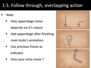 1.5. Follow through, overlapping action
 Note:
 How appendage move
depends on it’s nature
 Add appendage after finishing
main body’s animation
 Use previous frame as
indicator
 How your arms move ?
 