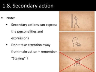 1.8. Secondary action
 Note:
 Secondary actions can express
the personalities and
expressions
 Don’t take attention away
from main action – remember
“Staging” ?
 
