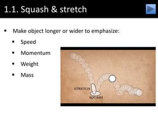 1.1. Squash & stretch
 Make object longer or wider to emphasize:
 Speed
 Momentum
 Weight
 Mass
 