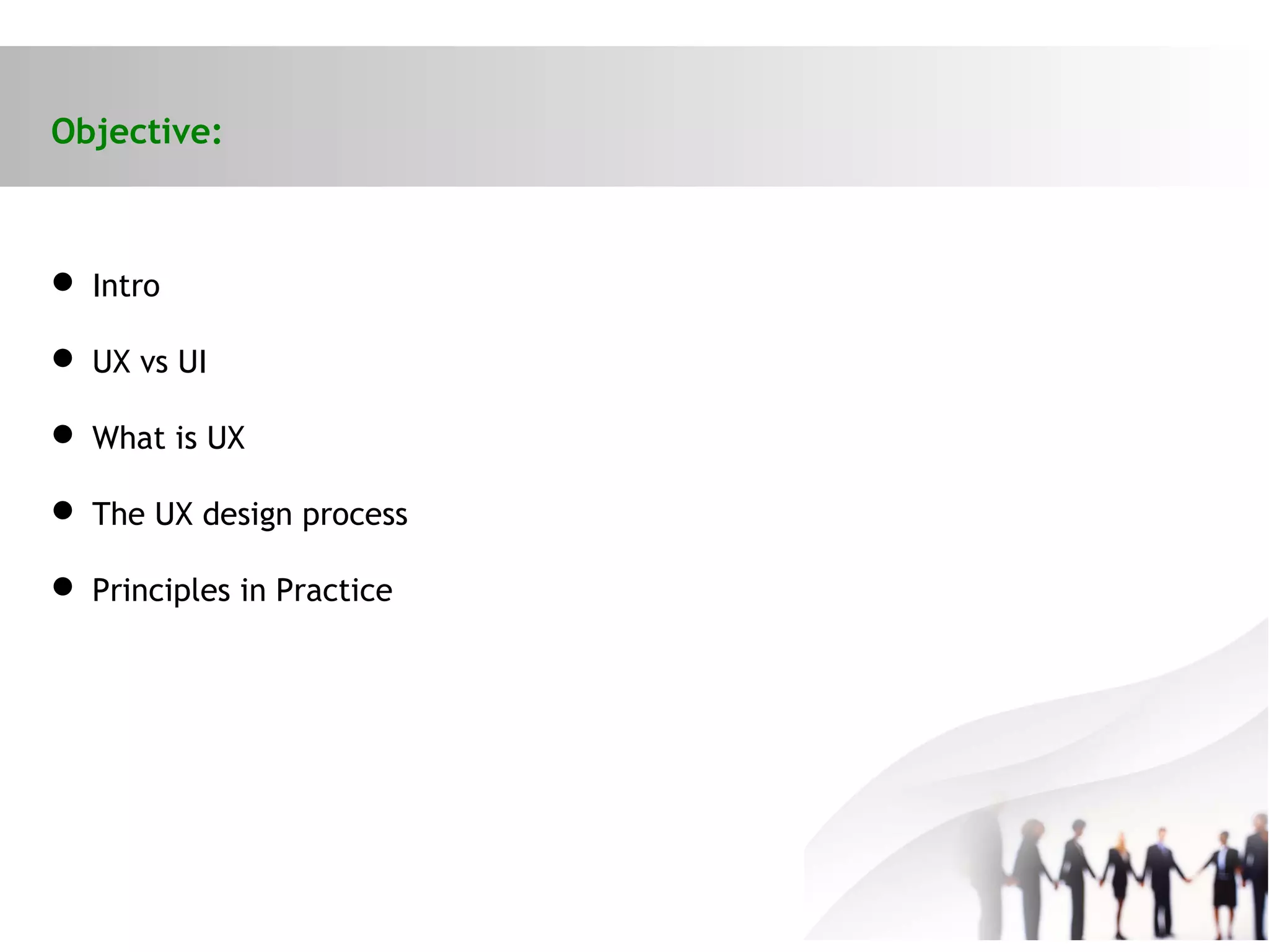 Objective:
 Intro
 UX vs UI
 What is UX
 The UX design process
 Principles in Practice
 