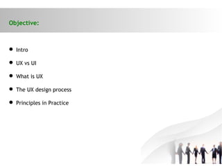 Objective:
 Intro
 UX vs UI
 What is UX
 The UX design process
 Principles in Practice
 