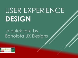 USER EXPERIENCE
DESIGN
a quick talk, by
Bonolota UX Designs
 