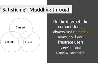 “Satisficing”-Muddling through
Context
UsersContent
On the internet, the
competition is
always just one click
away, so if you
frustrate users
they’ll head
somewhere else.
 