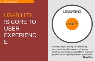 USABILITY
USEREXPERIENCE
Usability means making sure something
works well, and that a person of average
ability or experience can use it for its intended
purpose without getting hopelessly frustrated
Steve Krug
USABILITY
IS CORE TO
USER
EXPERIENC
E
B. LAWS OF USABILITY
 