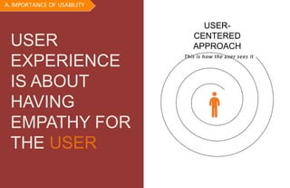 USER-
CENTERED
APPROACH
This is how the user sees it
USER
EXPERIENCE
IS ABOUT
HAVING
EMPATHY FOR
THE USER
A. IMPORTANCE OF USABILITY
 