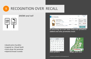 wordpress.org/plugins/ecwid-shopping-cart/
If returning to a cart later help user products
added and also promotes trust.
Date pickers Maps with lists
5 RECOGNITION OVER RECALL
TURN
LEFT TURN
LEFT
•Avoid extra hurdles
•Legend vs. Visual both
•Font drop list preview
•Hybrid bread crumbs
SHOW and tell
 