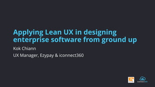 Applying Lean UX in designing enterprise software from ground up 
Kok Chiann 
UX Manager, Ezypay & iconnect360  