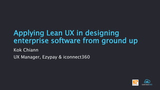 Applying Lean UX in designing 
enterprise software from ground up 
Kok Chiann 
UX Manager, Ezypay & iconnect360 
 